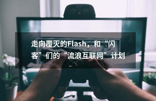 走向覆灭的Flash，和“闪客”们的“流浪互联网”计划-第1张-游戏信息-娜宝网