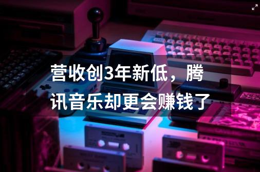 营收创3年新低，腾讯音乐却更会赚钱了-第1张-游戏信息-娜宝网