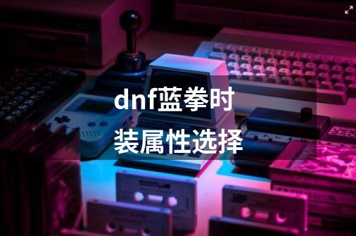 dnf蓝拳时装属性选择-第1张-游戏信息-娜宝网