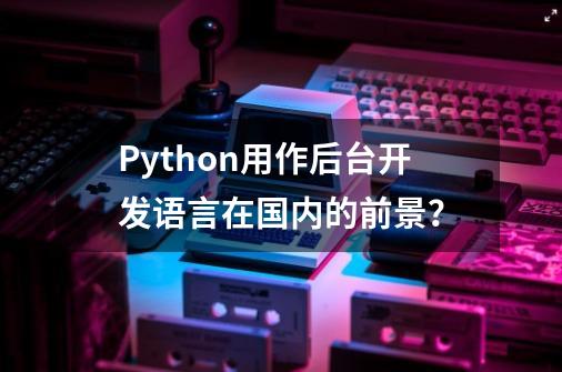 Python用作后台开发语言在国内的前景？-第1张-游戏信息-娜宝网