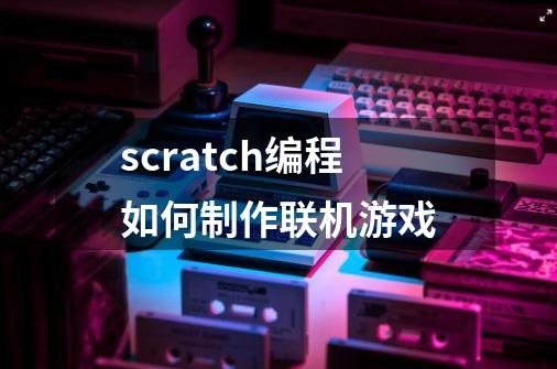 scratch编程如何制作联机游戏-第1张-游戏信息-娜宝网