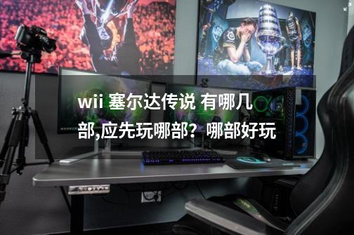 wii 塞尔达传说 有哪几部,应先玩哪部？哪部好玩-第1张-游戏信息-娜宝网