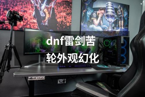 dnf雷剑苦轮外观幻化-第1张-游戏信息-娜宝网