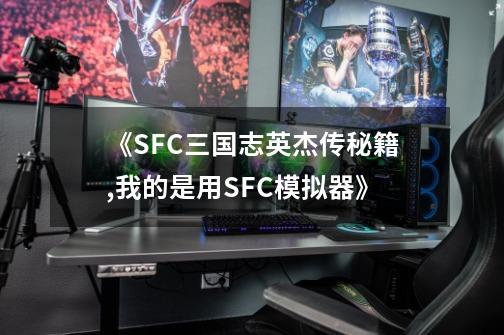 《SFC三国志英杰传秘籍,我的是用SFC模拟器》-第1张-游戏信息-娜宝网