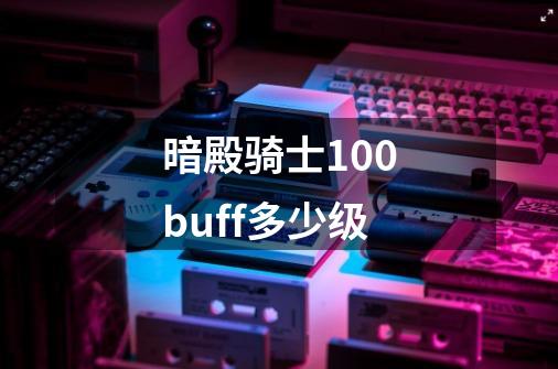 暗殿骑士100buff多少级-第1张-游戏信息-娜宝网