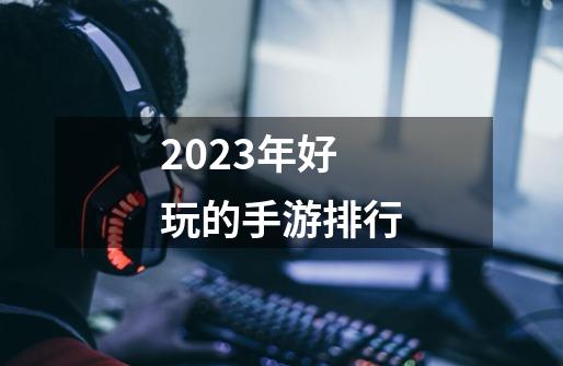 2023年好玩的手游排行-第1张-游戏信息-娜宝网