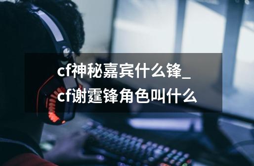 cf神秘嘉宾什么锋_cf谢霆锋角色叫什么-第1张-游戏信息-娜宝网