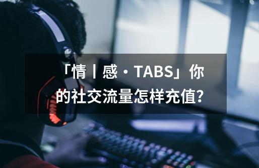 「情丨感・TABS」你的社交流量怎样充值？-第1张-游戏信息-娜宝网