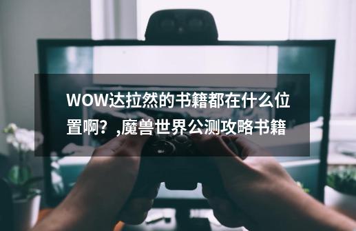 WOW达拉然的书籍都在什么位置啊？,魔兽世界公测攻略书籍-第1张-游戏信息-娜宝网