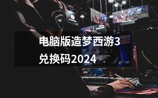 电脑版造梦西游3兑换码2024-第1张-游戏信息-娜宝网
