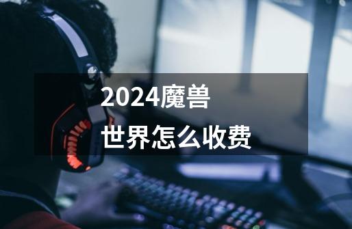 2024魔兽世界怎么收费-第1张-游戏信息-娜宝网