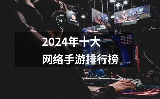 2024年十大网络手游排行榜-第1张-游戏信息-娜宝网