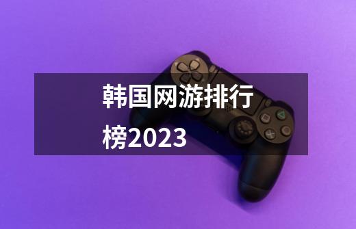 韩国网游排行榜2023-第1张-游戏信息-娜宝网