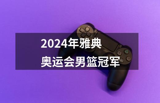 2024年雅典奥运会男篮冠军-第1张-游戏信息-娜宝网