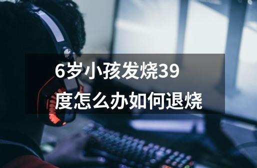 6岁小孩发烧39度怎么办如何退烧-第1张-游戏信息-娜宝网