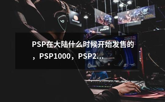 PSP在大陆什么时候开始发售的，PSP1000，PSP2000呢,psp1000是什么版本-第1张-游戏信息-娜宝网