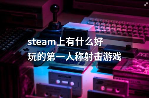 steam上有什么好玩的第一人称射击游戏-第1张-游戏信息-娜宝网