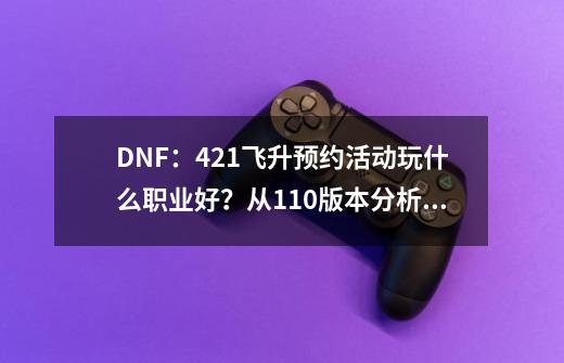 DNF：4.21飞升预约活动玩什么职业好？从110版本分析做最佳推荐-第1张-游戏信息-娜宝网