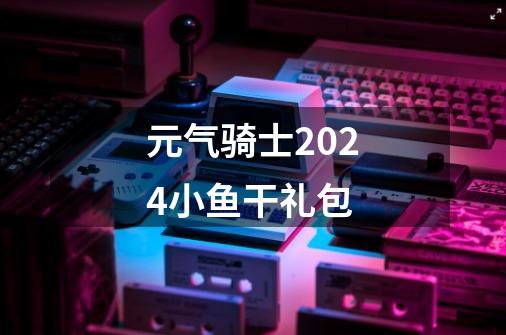 元气骑士2024小鱼干礼包-第1张-游戏信息-娜宝网