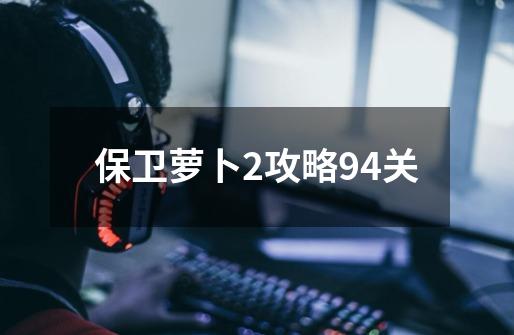 保卫萝卜2攻略94关-第1张-游戏信息-娜宝网