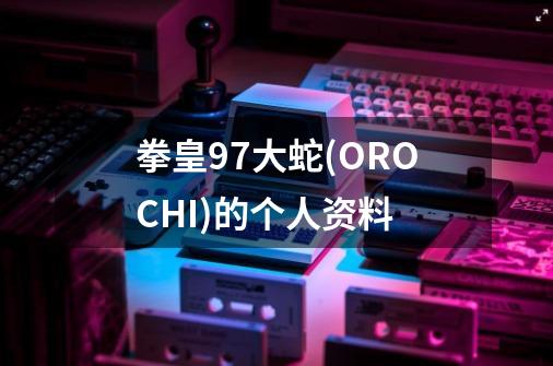拳皇97大蛇(OROCHI)的个人资料-第1张-游戏信息-娜宝网