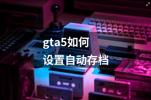gta5如何设置自动存档-第1张-游戏信息-娜宝网