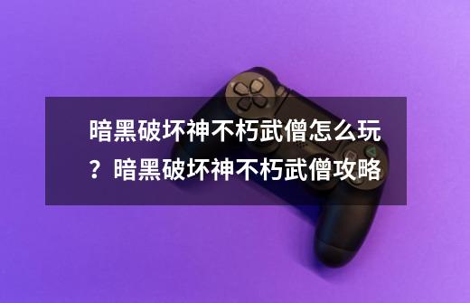 暗黑破坏神不朽武僧怎么玩？暗黑破坏神不朽武僧攻略-第1张-游戏信息-娜宝网