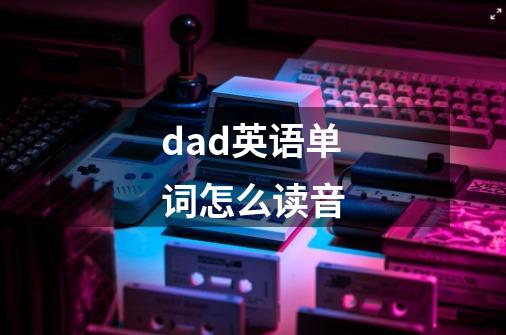 dad英语单词怎么读音-第1张-游戏信息-娜宝网