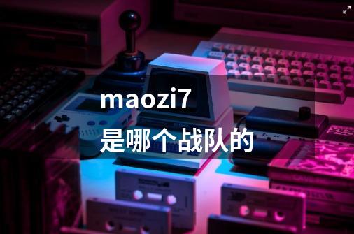 maozi7是哪个战队的-第1张-游戏信息-娜宝网