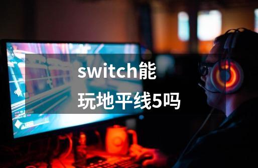 switch能玩地平线5吗-第1张-游戏信息-娜宝网