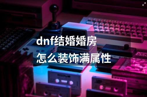 dnf结婚婚房怎么装饰满属性-第1张-游戏信息-娜宝网