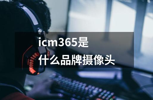 icm365是什么品牌摄像头-第1张-游戏信息-娜宝网