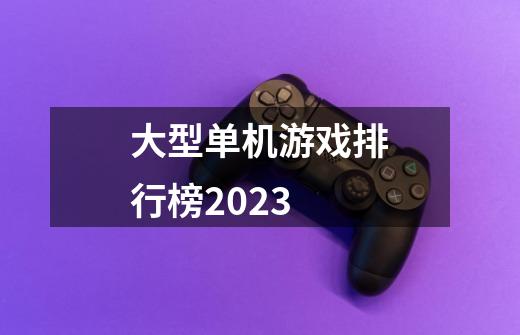 大型单机游戏排行榜2023-第1张-游戏信息-娜宝网