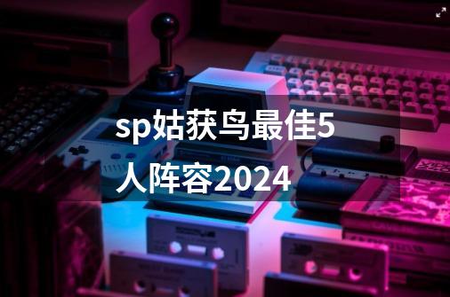 sp姑获鸟最佳5人阵容2024-第1张-游戏信息-娜宝网