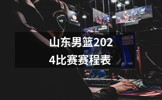 山东男篮2024比赛赛程表-第1张-游戏信息-娜宝网