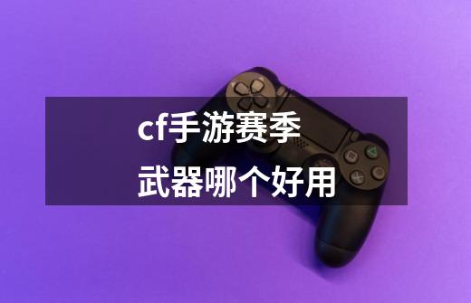 cf手游赛季武器哪个好用-第1张-游戏信息-娜宝网