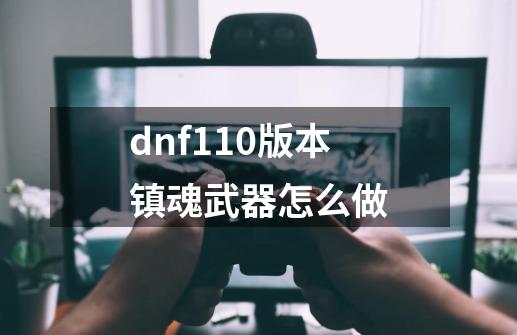 dnf110版本镇魂武器怎么做-第1张-游戏信息-娜宝网