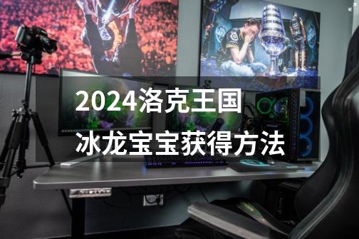 2024洛克王国冰龙宝宝获得方法-第1张-游戏信息-娜宝网