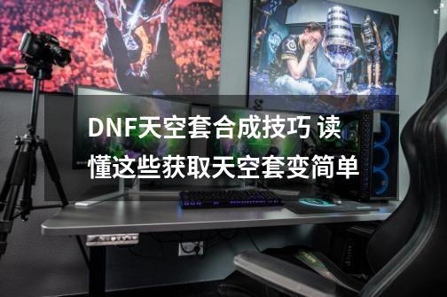 DNF天空套合成技巧 读懂这些获取天空套变简单-第1张-游戏信息-娜宝网