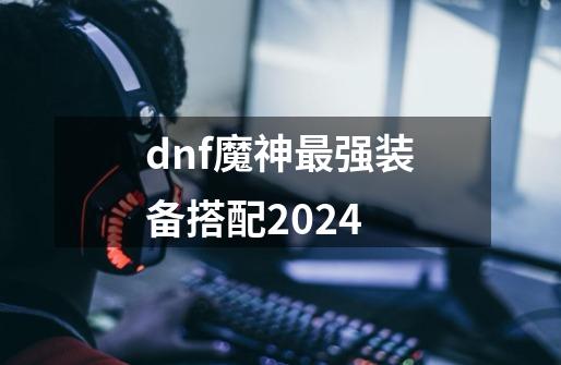 dnf魔神最强装备搭配2024-第1张-游戏信息-娜宝网