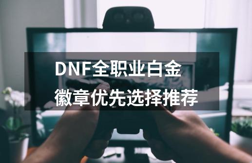 DNF全职业白金徽章优先选择推荐-第1张-游戏信息-娜宝网