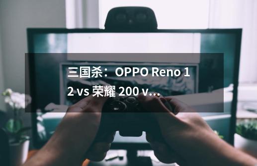 三国杀：OPPO Reno 12 vs 荣耀 200 vs vivo S19-第1张-游戏信息-娜宝网