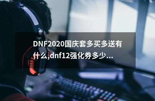 DNF2020国庆套多买多送有什么,dnf+12强化券多少钱-第1张-游戏信息-娜宝网