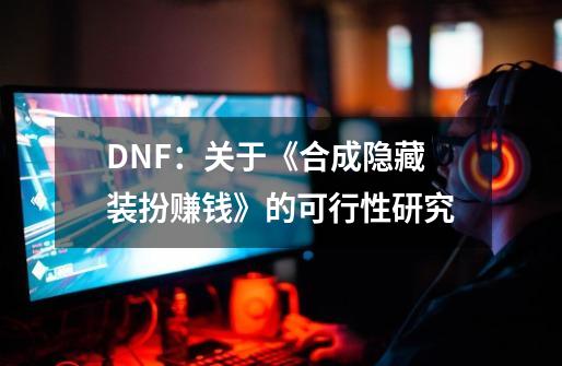 DNF：关于《合成隐藏装扮赚钱》的可行性研究-第1张-游戏信息-娜宝网