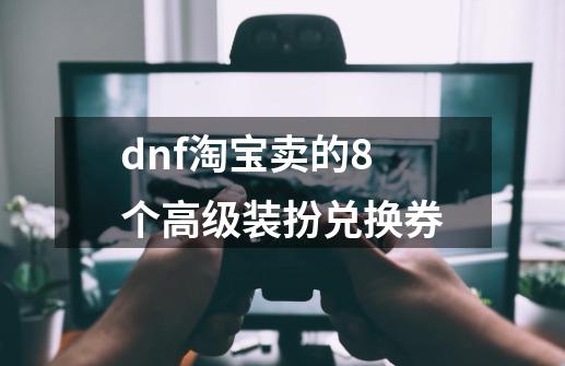 dnf淘宝卖的8个高级装扮兑换券-第1张-游戏信息-娜宝网