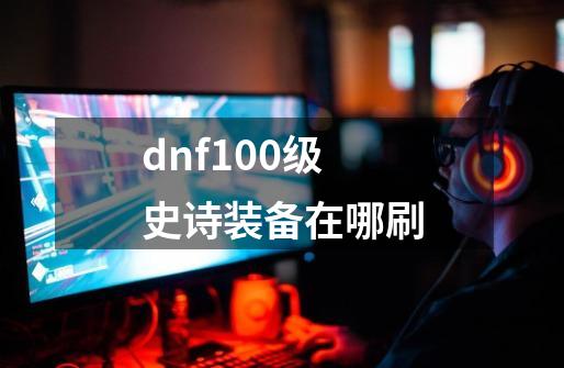 dnf100级史诗装备在哪刷-第1张-游戏信息-娜宝网