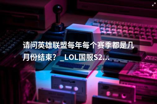 请问英雄联盟每年每个赛季都是几月份结束？_LOL国服S2赛季什么时候结束-第1张-游戏信息-娜宝网