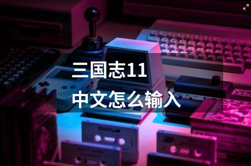 三国志11 中文怎么输入-第1张-游戏信息-娜宝网