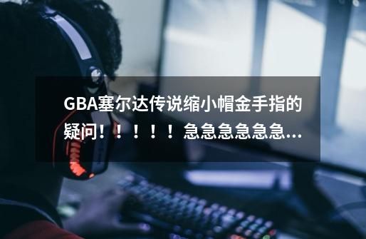 GBA塞尔达传说缩小帽金手指的疑问！！！！！急急急急急急急急急急急！！！！_塞尔达传说众神的三角力量金手指gba-第1张-游戏信息-娜宝网