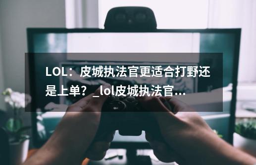 LOL：皮城执法官更适合打野还是上单？_lol皮城执法官蔚-第1张-游戏信息-娜宝网